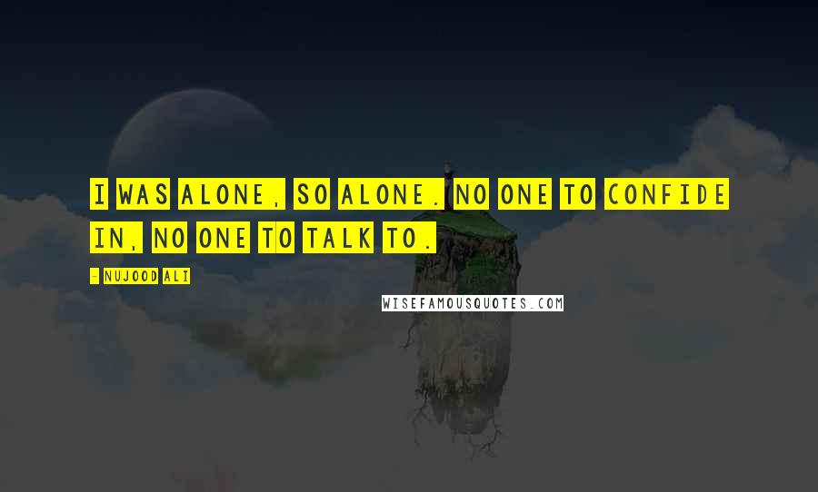 Nujood Ali Quotes: I was alone, so alone. No one to confide in, no one to talk to.