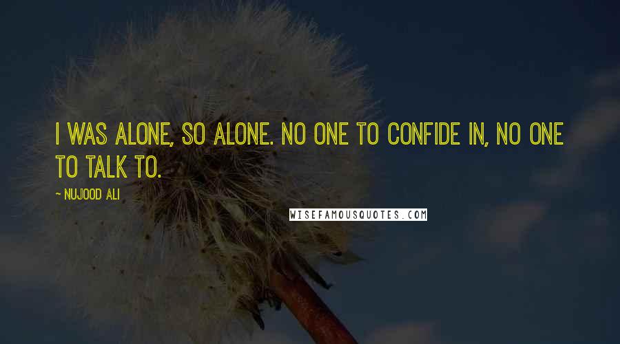 Nujood Ali Quotes: I was alone, so alone. No one to confide in, no one to talk to.