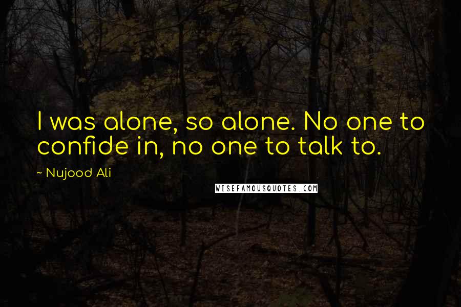 Nujood Ali Quotes: I was alone, so alone. No one to confide in, no one to talk to.