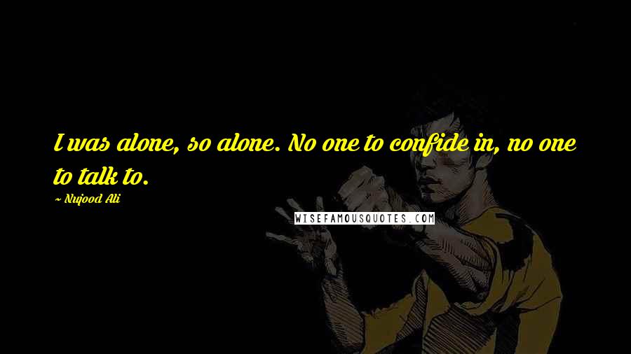 Nujood Ali Quotes: I was alone, so alone. No one to confide in, no one to talk to.