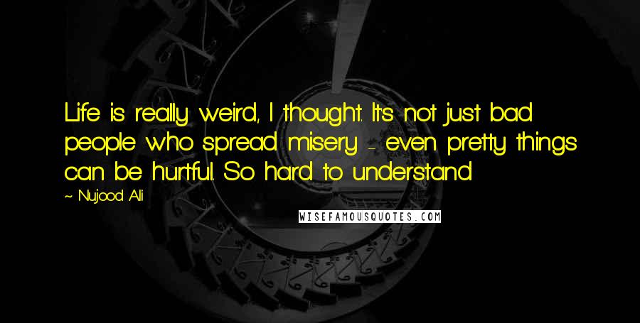 Nujood Ali Quotes: Life is really weird, I thought. It's not just bad people who spread misery - even pretty things can be hurtful. So hard to understand