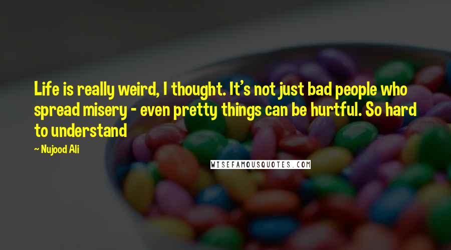 Nujood Ali Quotes: Life is really weird, I thought. It's not just bad people who spread misery - even pretty things can be hurtful. So hard to understand