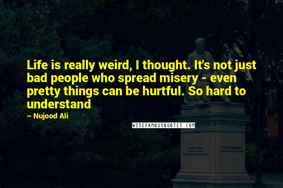 Nujood Ali Quotes: Life is really weird, I thought. It's not just bad people who spread misery - even pretty things can be hurtful. So hard to understand