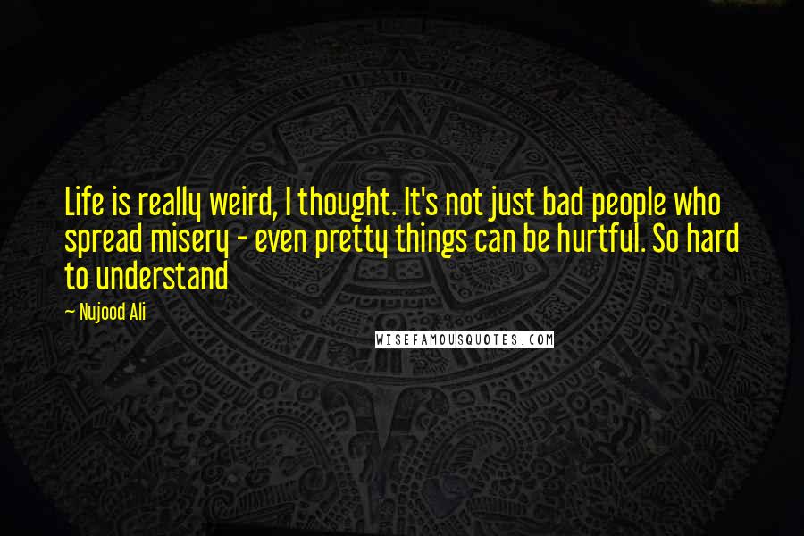 Nujood Ali Quotes: Life is really weird, I thought. It's not just bad people who spread misery - even pretty things can be hurtful. So hard to understand