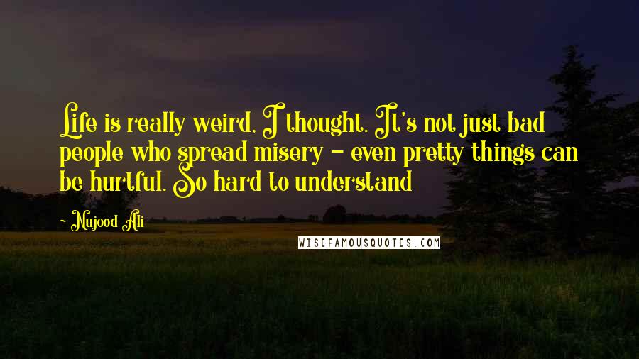 Nujood Ali Quotes: Life is really weird, I thought. It's not just bad people who spread misery - even pretty things can be hurtful. So hard to understand