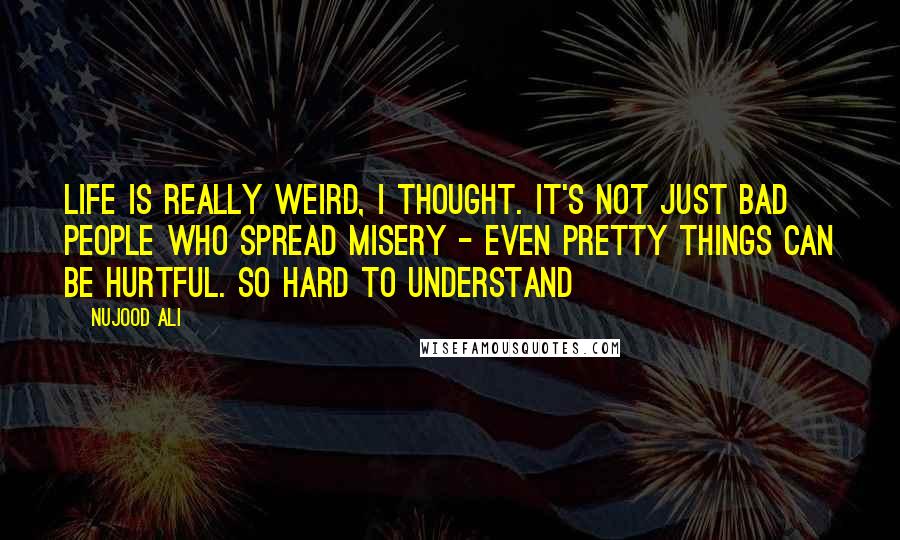 Nujood Ali Quotes: Life is really weird, I thought. It's not just bad people who spread misery - even pretty things can be hurtful. So hard to understand