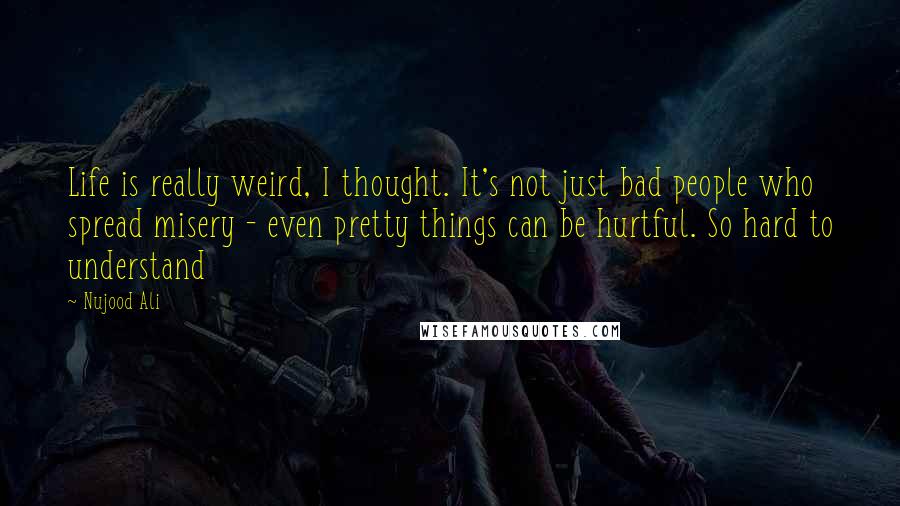 Nujood Ali Quotes: Life is really weird, I thought. It's not just bad people who spread misery - even pretty things can be hurtful. So hard to understand