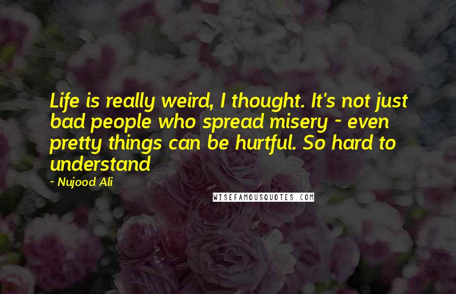 Nujood Ali Quotes: Life is really weird, I thought. It's not just bad people who spread misery - even pretty things can be hurtful. So hard to understand