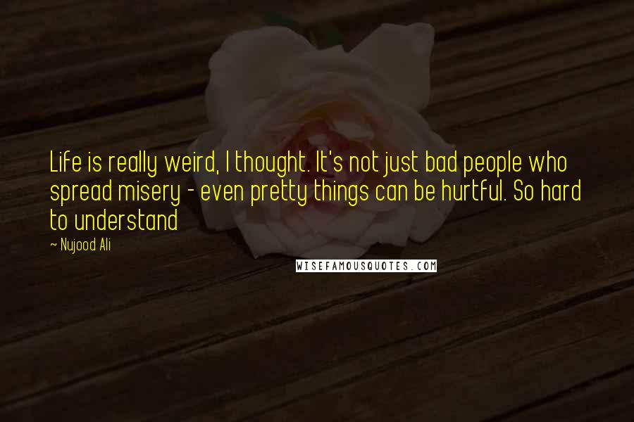 Nujood Ali Quotes: Life is really weird, I thought. It's not just bad people who spread misery - even pretty things can be hurtful. So hard to understand