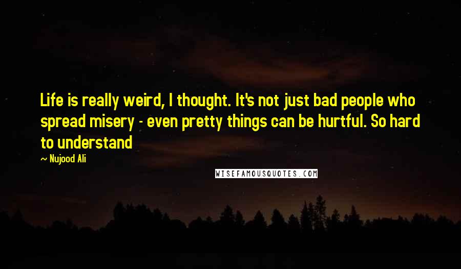 Nujood Ali Quotes: Life is really weird, I thought. It's not just bad people who spread misery - even pretty things can be hurtful. So hard to understand
