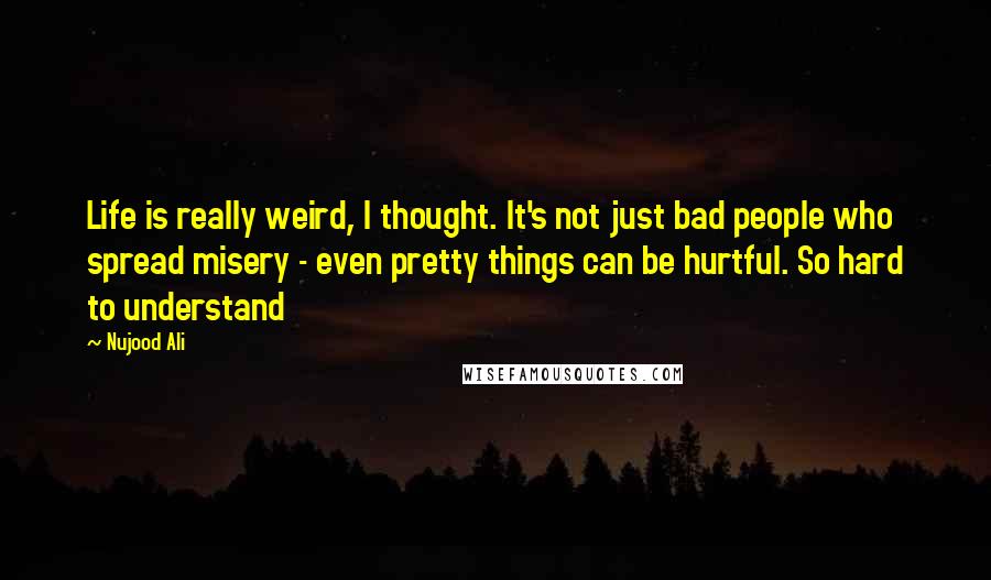 Nujood Ali Quotes: Life is really weird, I thought. It's not just bad people who spread misery - even pretty things can be hurtful. So hard to understand