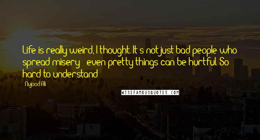 Nujood Ali Quotes: Life is really weird, I thought. It's not just bad people who spread misery - even pretty things can be hurtful. So hard to understand