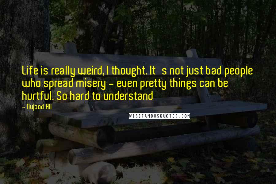 Nujood Ali Quotes: Life is really weird, I thought. It's not just bad people who spread misery - even pretty things can be hurtful. So hard to understand