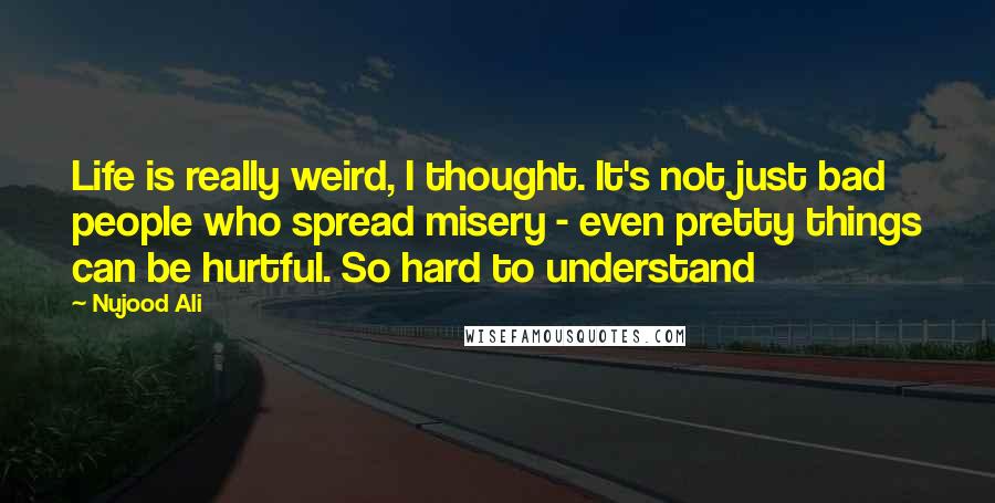 Nujood Ali Quotes: Life is really weird, I thought. It's not just bad people who spread misery - even pretty things can be hurtful. So hard to understand