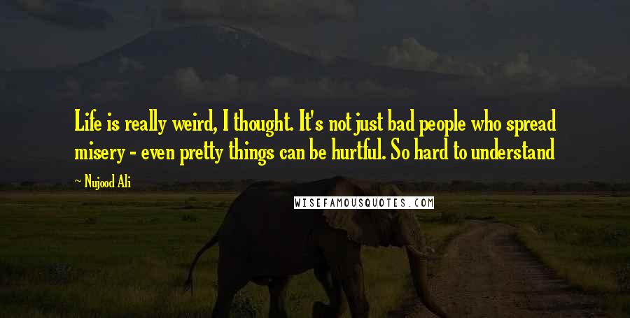 Nujood Ali Quotes: Life is really weird, I thought. It's not just bad people who spread misery - even pretty things can be hurtful. So hard to understand