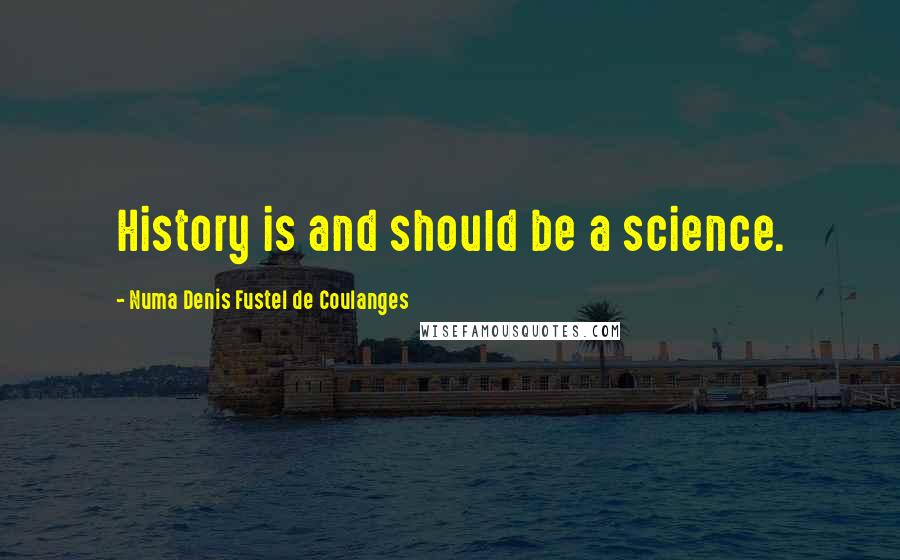 Numa Denis Fustel De Coulanges Quotes: History is and should be a science.