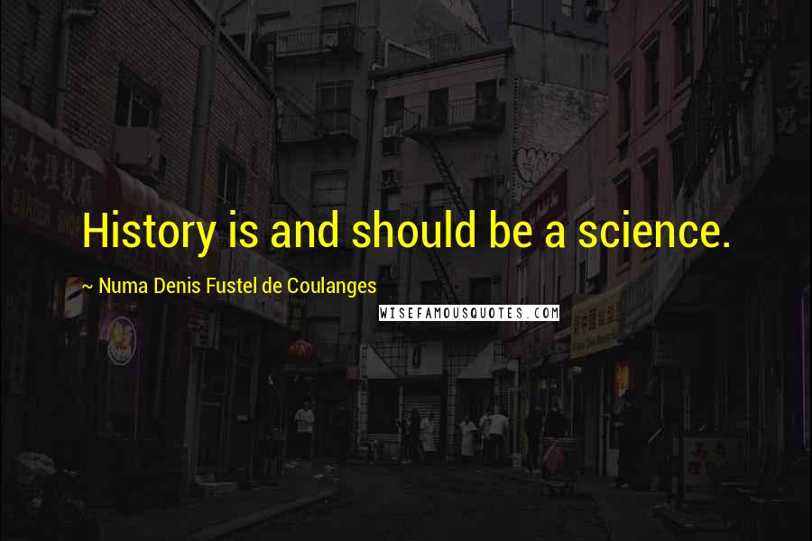 Numa Denis Fustel De Coulanges Quotes: History is and should be a science.