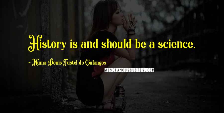 Numa Denis Fustel De Coulanges Quotes: History is and should be a science.