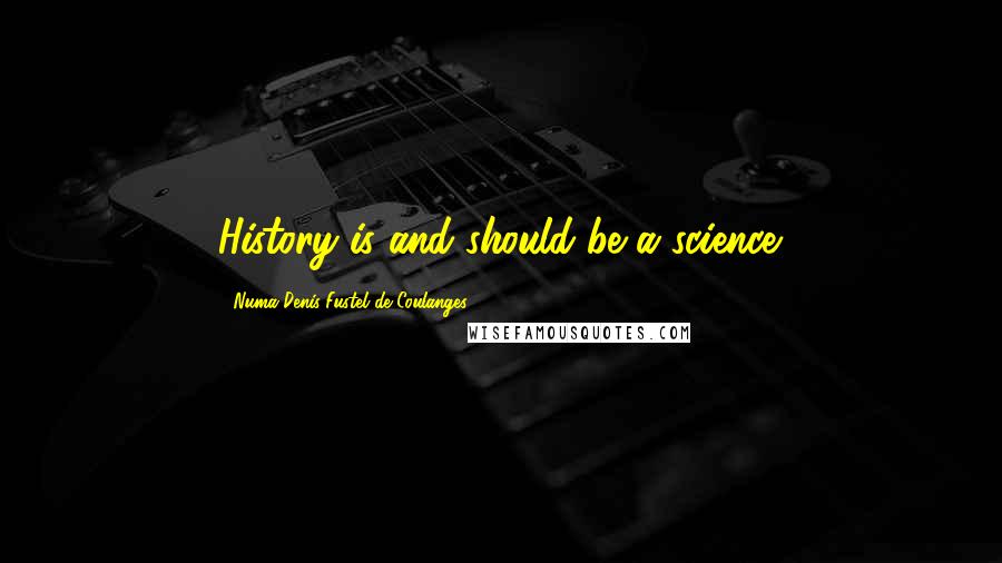 Numa Denis Fustel De Coulanges Quotes: History is and should be a science.