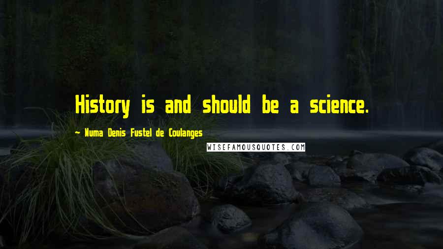 Numa Denis Fustel De Coulanges Quotes: History is and should be a science.