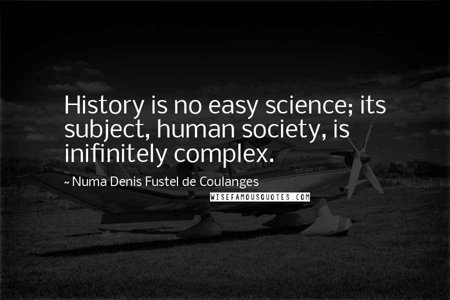 Numa Denis Fustel De Coulanges Quotes: History is no easy science; its subject, human society, is inifinitely complex.