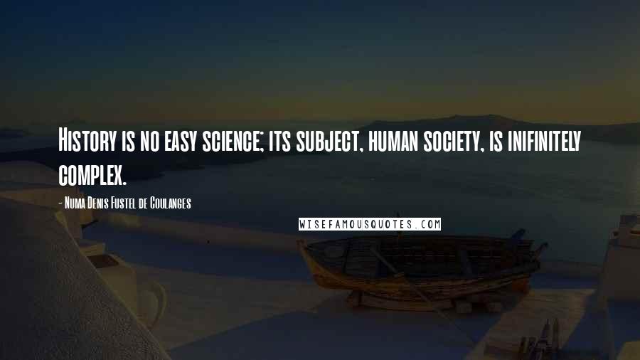 Numa Denis Fustel De Coulanges Quotes: History is no easy science; its subject, human society, is inifinitely complex.