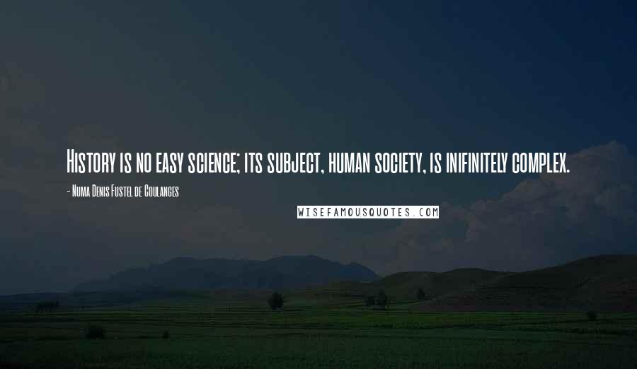 Numa Denis Fustel De Coulanges Quotes: History is no easy science; its subject, human society, is inifinitely complex.