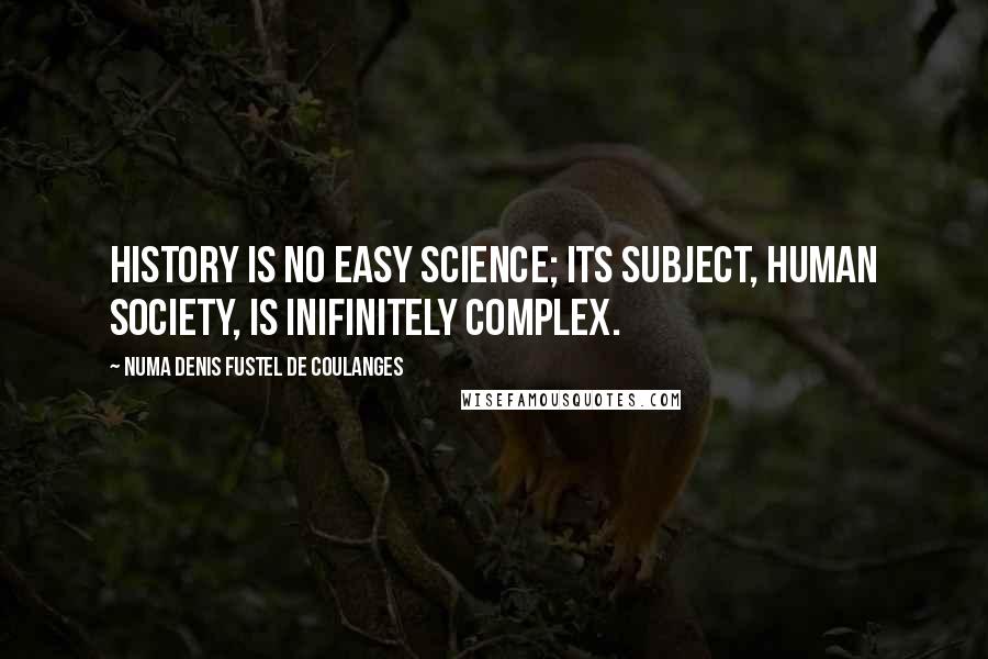 Numa Denis Fustel De Coulanges Quotes: History is no easy science; its subject, human society, is inifinitely complex.