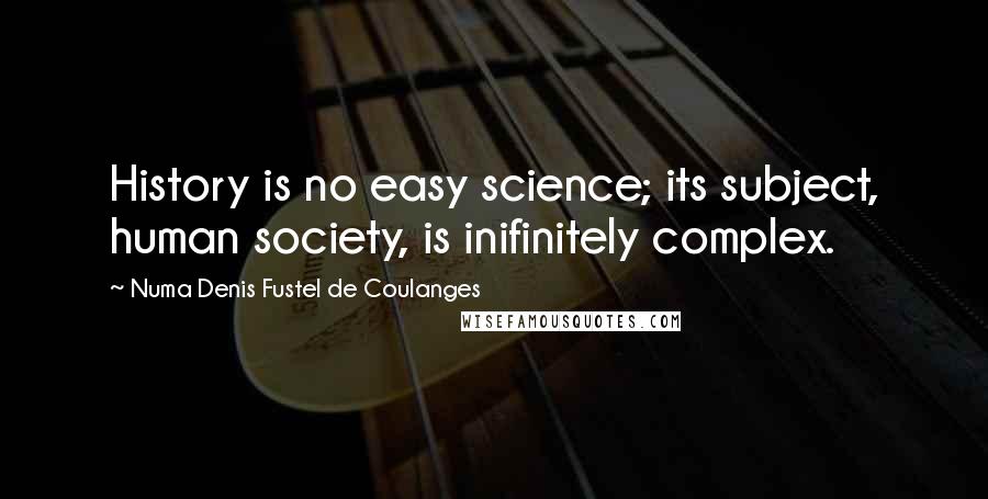 Numa Denis Fustel De Coulanges Quotes: History is no easy science; its subject, human society, is inifinitely complex.