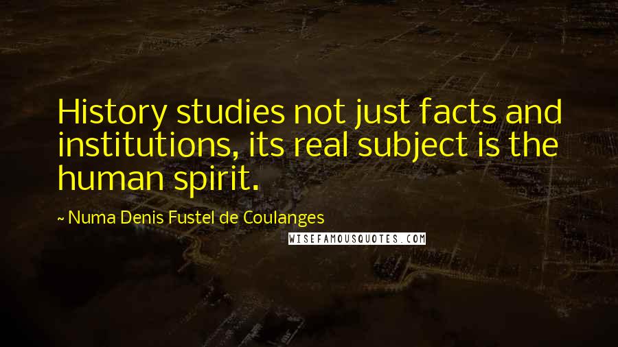Numa Denis Fustel De Coulanges Quotes: History studies not just facts and institutions, its real subject is the human spirit.