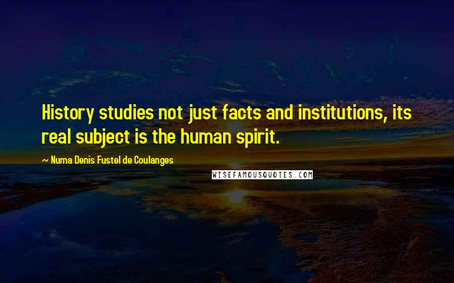 Numa Denis Fustel De Coulanges Quotes: History studies not just facts and institutions, its real subject is the human spirit.