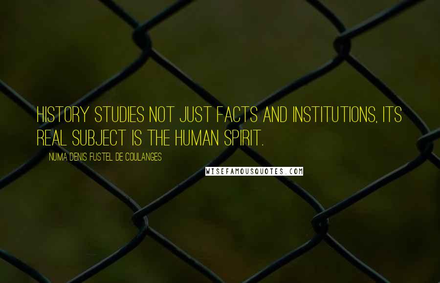 Numa Denis Fustel De Coulanges Quotes: History studies not just facts and institutions, its real subject is the human spirit.