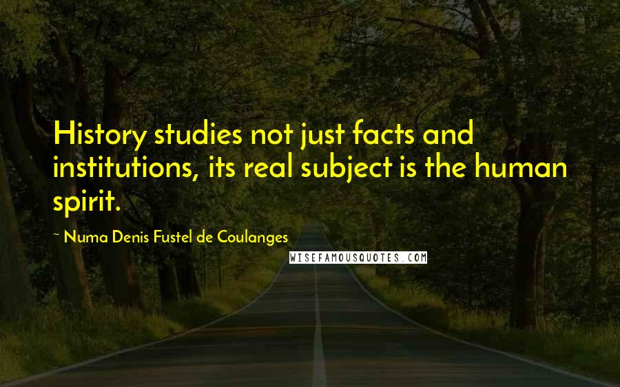 Numa Denis Fustel De Coulanges Quotes: History studies not just facts and institutions, its real subject is the human spirit.