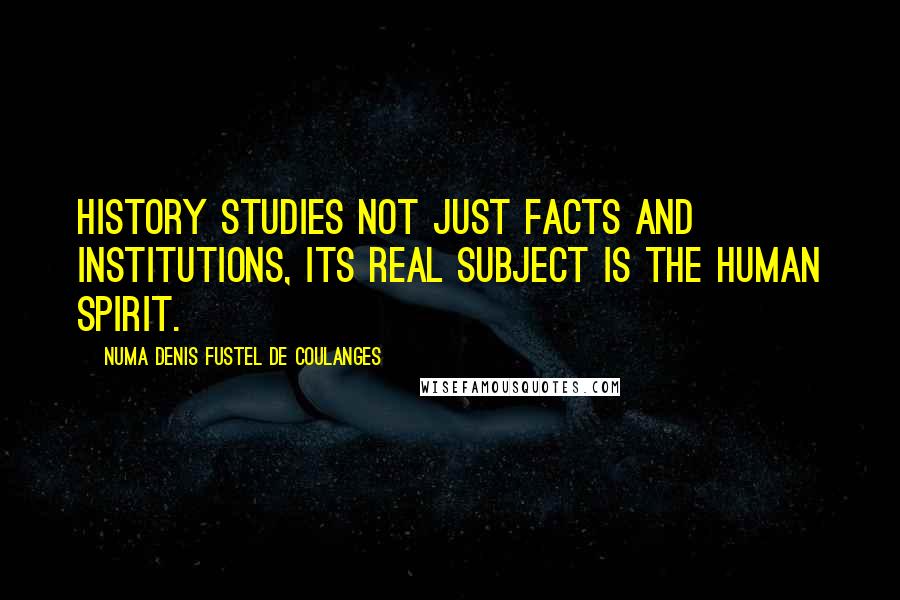 Numa Denis Fustel De Coulanges Quotes: History studies not just facts and institutions, its real subject is the human spirit.