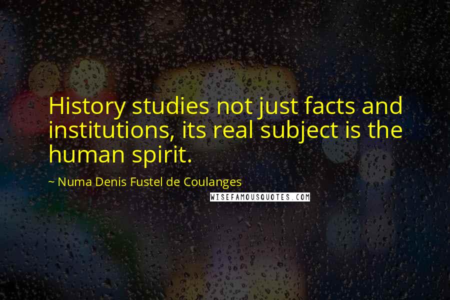 Numa Denis Fustel De Coulanges Quotes: History studies not just facts and institutions, its real subject is the human spirit.