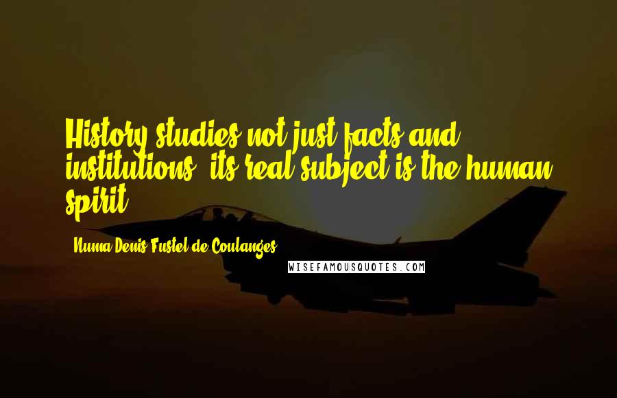 Numa Denis Fustel De Coulanges Quotes: History studies not just facts and institutions, its real subject is the human spirit.