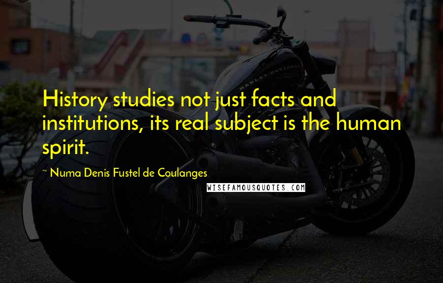 Numa Denis Fustel De Coulanges Quotes: History studies not just facts and institutions, its real subject is the human spirit.