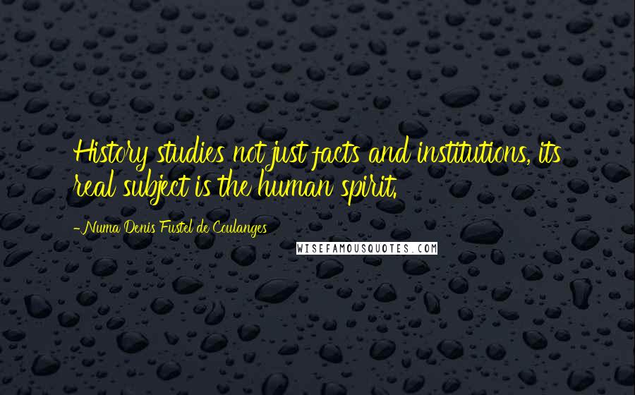 Numa Denis Fustel De Coulanges Quotes: History studies not just facts and institutions, its real subject is the human spirit.