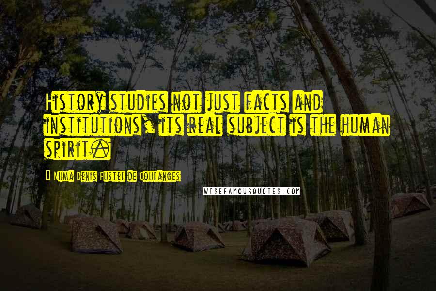 Numa Denis Fustel De Coulanges Quotes: History studies not just facts and institutions, its real subject is the human spirit.