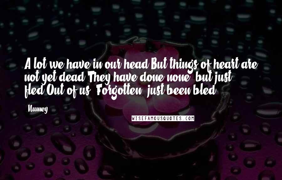 Numey Quotes: A lot we have in our head,But things of heart are not yet dead,They have done none, but just fled,Out of us, Forgotten, just been bled..