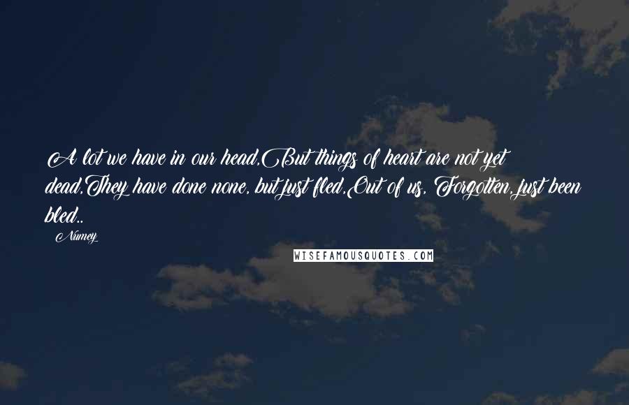 Numey Quotes: A lot we have in our head,But things of heart are not yet dead,They have done none, but just fled,Out of us, Forgotten, just been bled..