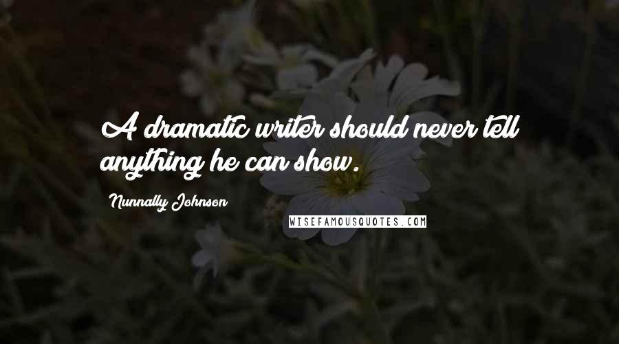 Nunnally Johnson Quotes: A dramatic writer should never tell anything he can show.