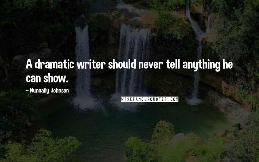 Nunnally Johnson Quotes: A dramatic writer should never tell anything he can show.