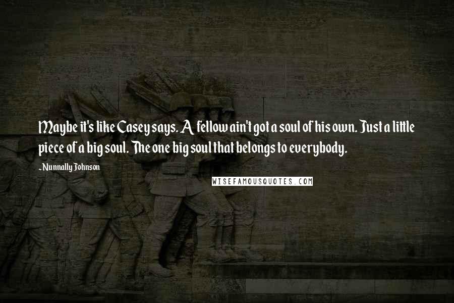 Nunnally Johnson Quotes: Maybe it's like Casey says. A fellow ain't got a soul of his own. Just a little piece of a big soul. The one big soul that belongs to everybody.