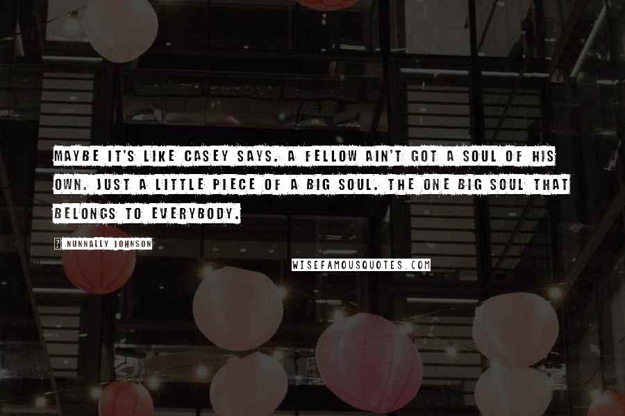 Nunnally Johnson Quotes: Maybe it's like Casey says. A fellow ain't got a soul of his own. Just a little piece of a big soul. The one big soul that belongs to everybody.