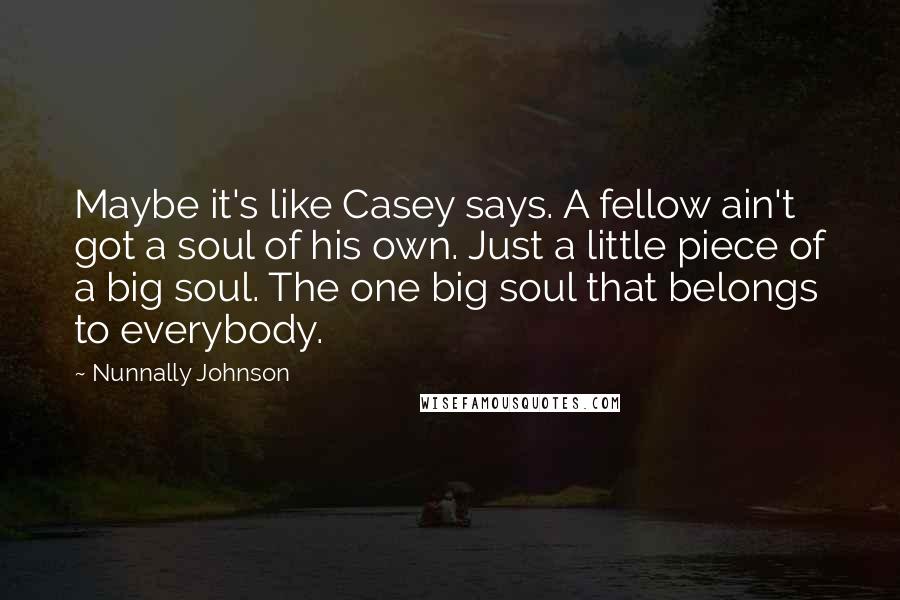 Nunnally Johnson Quotes: Maybe it's like Casey says. A fellow ain't got a soul of his own. Just a little piece of a big soul. The one big soul that belongs to everybody.