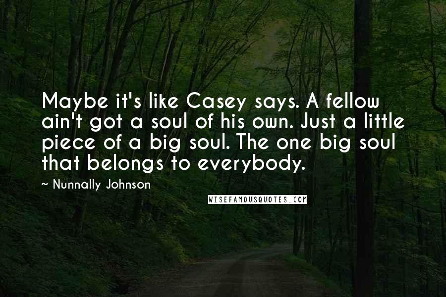 Nunnally Johnson Quotes: Maybe it's like Casey says. A fellow ain't got a soul of his own. Just a little piece of a big soul. The one big soul that belongs to everybody.