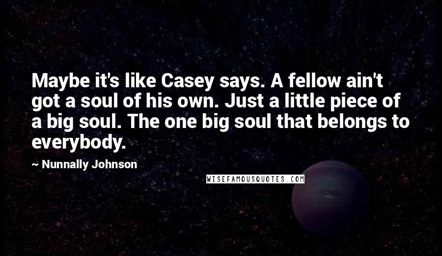 Nunnally Johnson Quotes: Maybe it's like Casey says. A fellow ain't got a soul of his own. Just a little piece of a big soul. The one big soul that belongs to everybody.