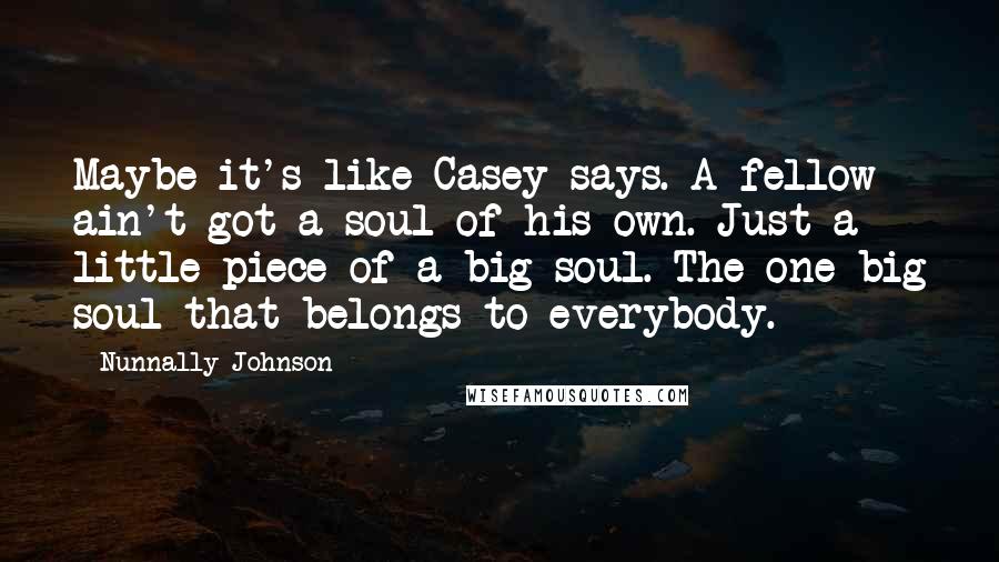 Nunnally Johnson Quotes: Maybe it's like Casey says. A fellow ain't got a soul of his own. Just a little piece of a big soul. The one big soul that belongs to everybody.