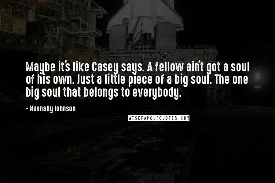 Nunnally Johnson Quotes: Maybe it's like Casey says. A fellow ain't got a soul of his own. Just a little piece of a big soul. The one big soul that belongs to everybody.